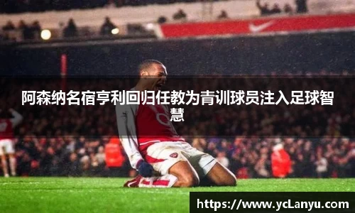 阿森纳名宿亨利回归任教为青训球员注入足球智慧