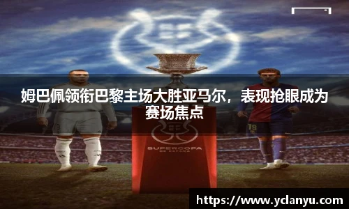 姆巴佩领衔巴黎主场大胜亚马尔，表现抢眼成为赛场焦点