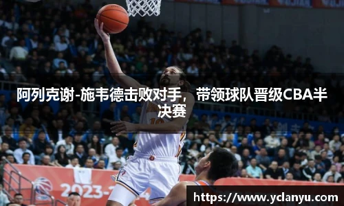 阿列克谢-施韦德击败对手，带领球队晋级CBA半决赛