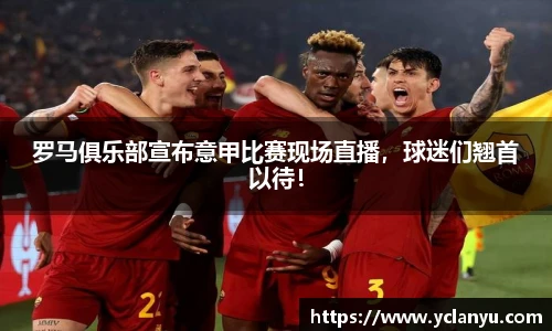 罗马俱乐部宣布意甲比赛现场直播，球迷们翘首以待！