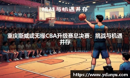 重庆斯威或无缘CBA升级赛总决赛：挑战与机遇并存