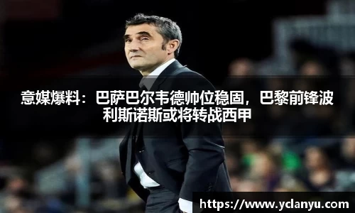 意媒爆料：巴萨巴尔韦德帅位稳固，巴黎前锋波利斯诺斯或将转战西甲