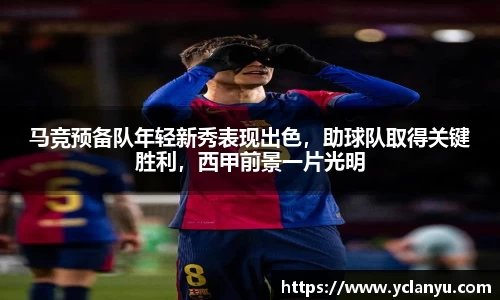 马竞预备队年轻新秀表现出色，助球队取得关键胜利，西甲前景一片光明