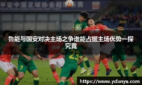 鲁能与国安对决主场之争谁能占据主场优势一探究竟