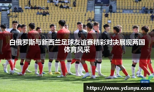 白俄罗斯与新西兰足球友谊赛精彩对决展现两国体育风采