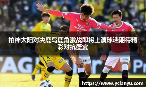 柏神太阳对决鹿岛鹿角激战即将上演球迷期待精彩对抗盛宴